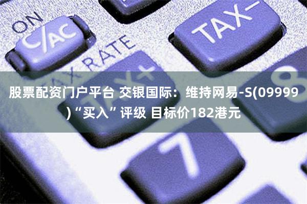 股票配资门户平台 交银国际：维持网易-S(09999)“买入”评级 目标价182港元