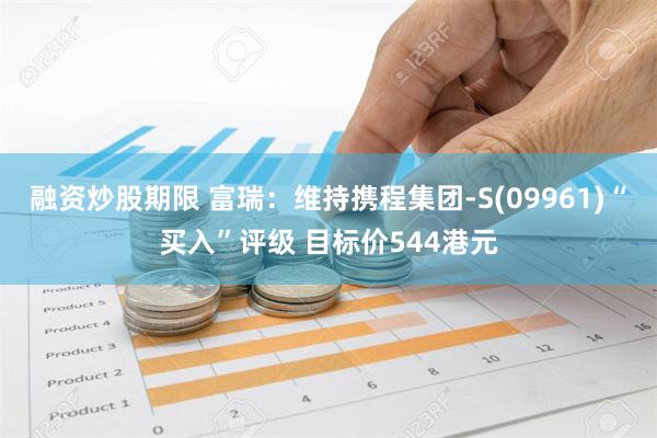 融资炒股期限 富瑞：维持携程集团-S(09961)“买入”评级 目标价544港元