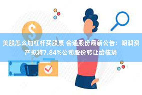 美股怎么加杠杆买股票 会通股份最新公告：朗润资产拟将7.84%公司股份转让给筱璘