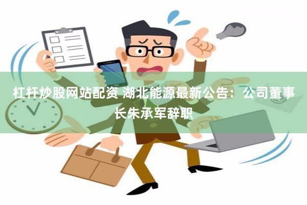 杠杆炒股网站配资 湖北能源最新公告：公司董事长朱承军辞职