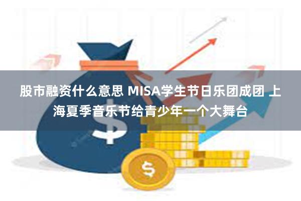 股市融资什么意思 MISA学生节日乐团成团 上海夏季音乐节给青少年一个大舞台