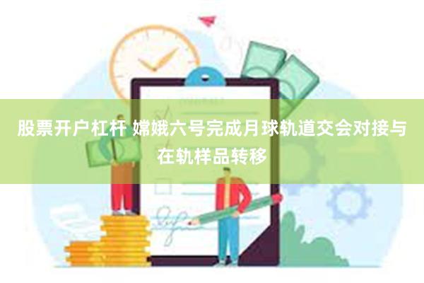 股票开户杠杆 嫦娥六号完成月球轨道交会对接与在轨样品转移