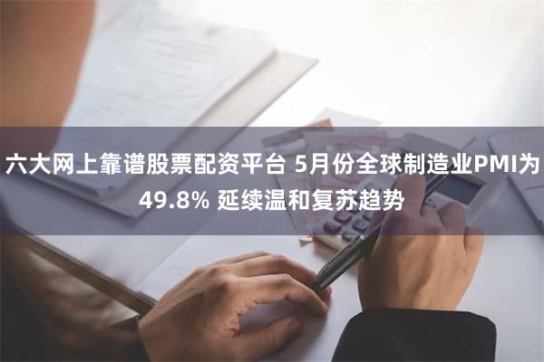 六大网上靠谱股票配资平台 5月份全球制造业PMI为49.8% 延续温和复苏趋势