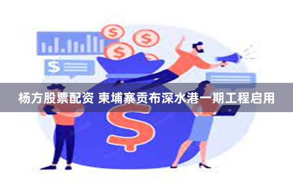 杨方股票配资 柬埔寨贡布深水港一期工程启用