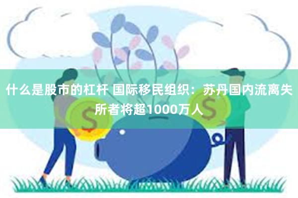 什么是股市的杠杆 国际移民组织：苏丹国内流离失所者将超1000万人