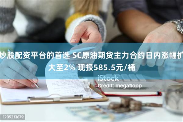 炒股配资平台的首选 SC原油期货主力合约日内涨幅扩大至2% 现报585.5元/桶