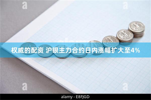 权威的配资 沪银主力合约日内涨幅扩大至4%