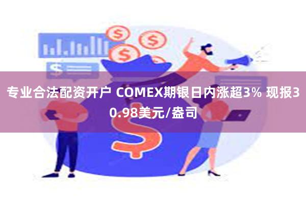 专业合法配资开户 COMEX期银日内涨超3% 现报30.98美元/盎司