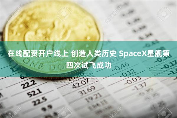 在线配资开户线上 创造人类历史 SpaceX星舰第四次试飞成功