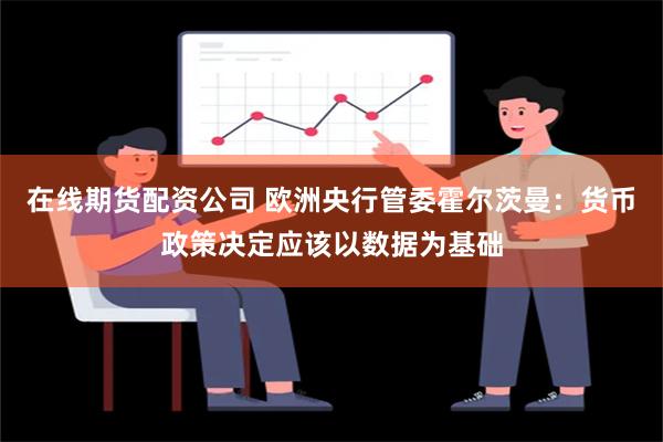 在线期货配资公司 欧洲央行管委霍尔茨曼：货币政策决定应该以数据为基础