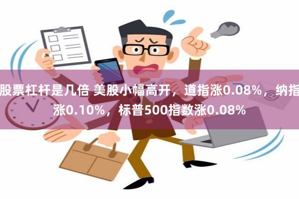 股票杠杆是几倍 美股小幅高开，道指涨0.08%，纳指涨0.10%，标普500指数涨0.08%