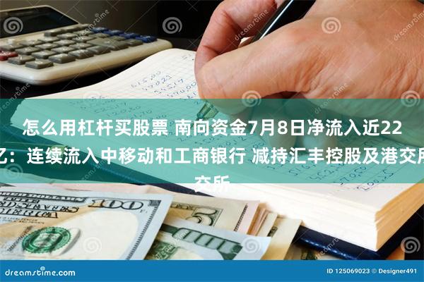 怎么用杠杆买股票 南向资金7月8日净流入近22亿：连续流入中移动和工商银行 减持汇丰控股及港交所