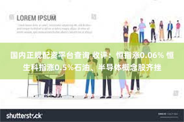 国内正规配资平台查询 收评：恒指涨0.06% 恒生科指涨0.5%石油、半导体概念股齐挫