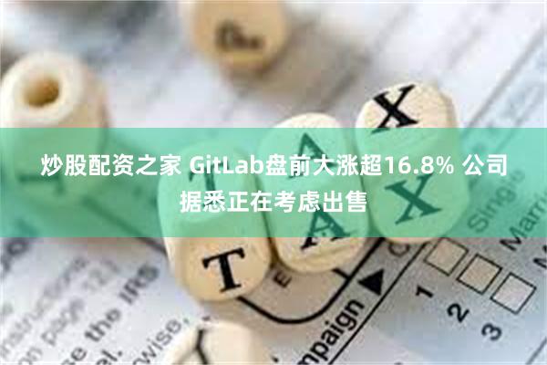 炒股配资之家 GitLab盘前大涨超16.8% 公司据悉正在考虑出售