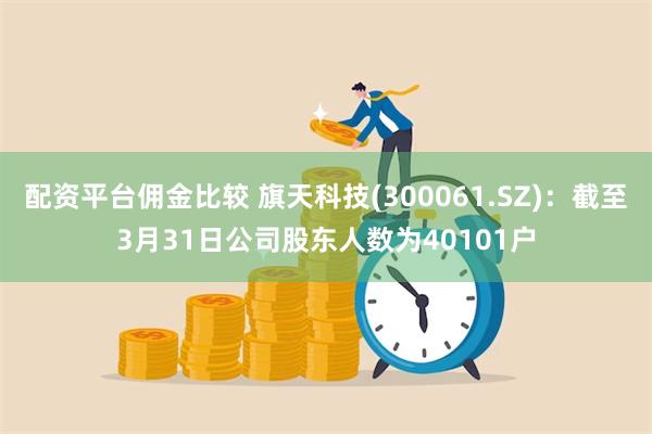 配资平台佣金比较 旗天科技(300061.SZ)：截至3月31日公司股东人数为40101户