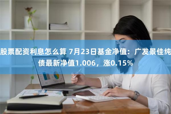 股票配资利息怎么算 7月23日基金净值：广发景佳纯债最新净值1.006，涨0.15%