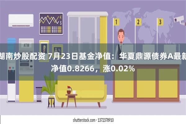 湖南炒股配资 7月23日基金净值：华夏鼎源债券A最新净值0.8266，涨0.02%