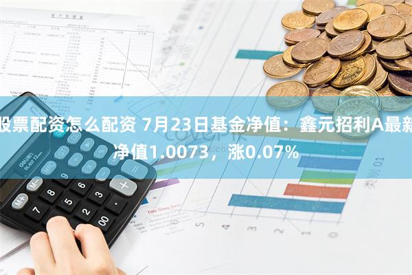 股票配资怎么配资 7月23日基金净值：鑫元招利A最新净值1.0073，涨0.07%