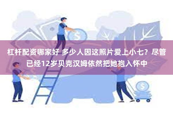 杠杆配资哪家好 多少人因这照片爱上小七？尽管已经12岁贝克汉姆依然把她抱入怀中