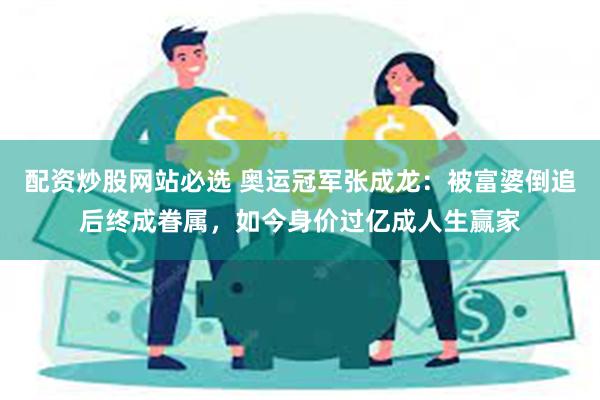 配资炒股网站必选 奥运冠军张成龙：被富婆倒追后终成眷属，如今身价过亿成人生赢家