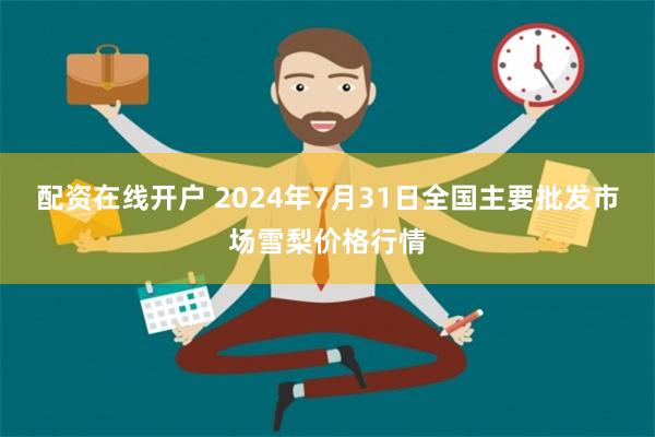 配资在线开户 2024年7月31日全国主要批发市场雪梨价格行情