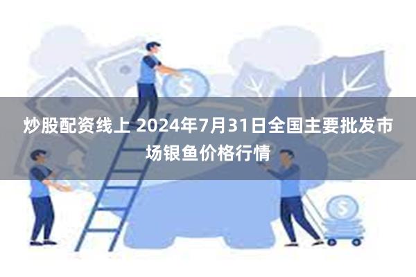 炒股配资线上 2024年7月31日全国主要批发市场银鱼价格行情