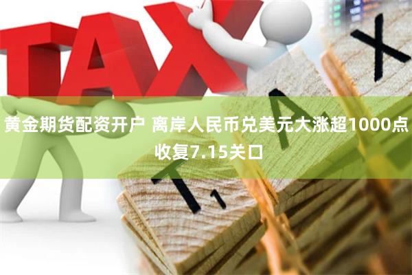 黄金期货配资开户 离岸人民币兑美元大涨超1000点 收复7.15关口