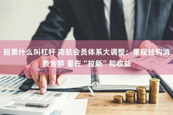 股票什么叫杠杆 南航会员体系大调整：里程挂钩消费金额 重在“拉新”和收益