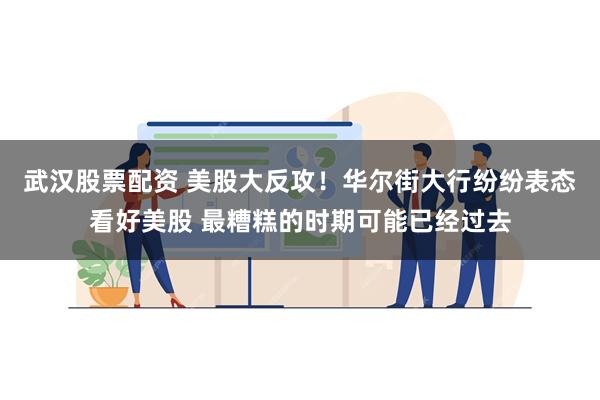 武汉股票配资 美股大反攻！华尔街大行纷纷表态看好美股 最糟糕的时期可能已经过去