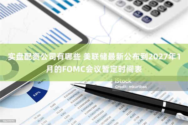 实盘配资公司有哪些 美联储最新公布到2027年1月的FOMC会议暂定时间表