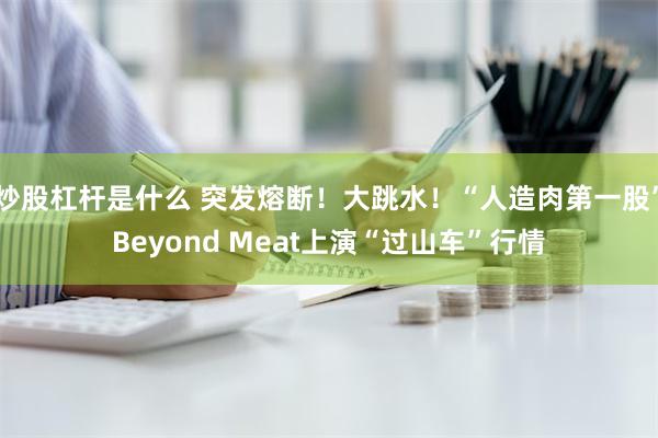 炒股杠杆是什么 突发熔断！大跳水！“人造肉第一股”Beyond Meat上演“过山车”行情