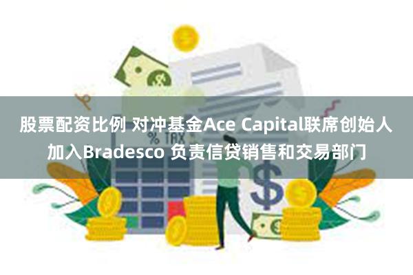 股票配资比例 对冲基金Ace Capital联席创始人加入Bradesco 负责信贷销售和交易部门