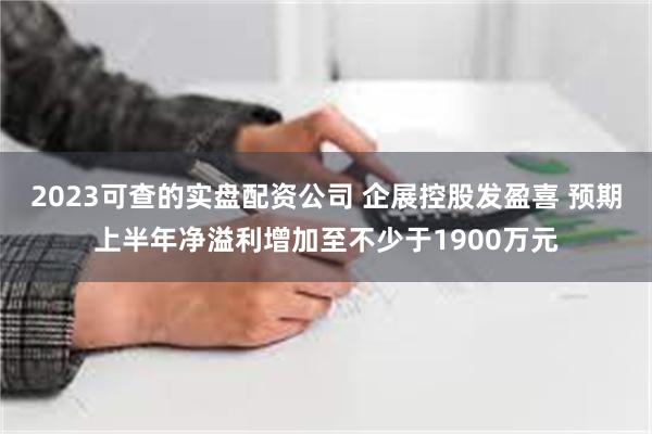 2023可查的实盘配资公司 企展控股发盈喜 预期上半年净溢利增加至不少于1900万元