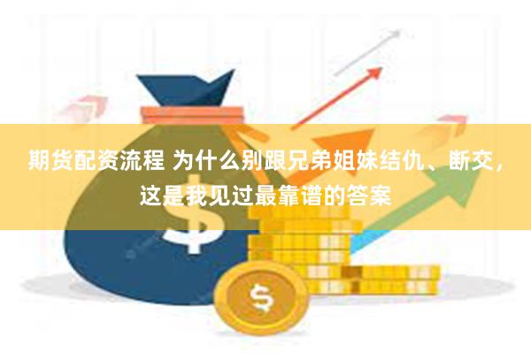 期货配资流程 为什么别跟兄弟姐妹结仇、断交，这是我见过最靠谱的答案