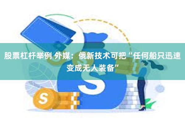 股票杠杆举例 外媒：俄新技术可把“任何船只迅速变成无人装备”