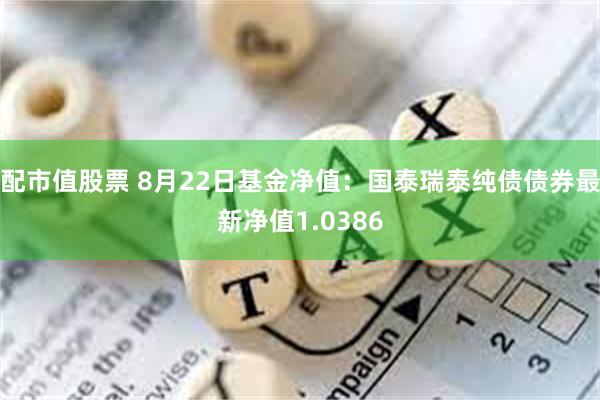 配市值股票 8月22日基金净值：国泰瑞泰纯债债券最新净值1.0386