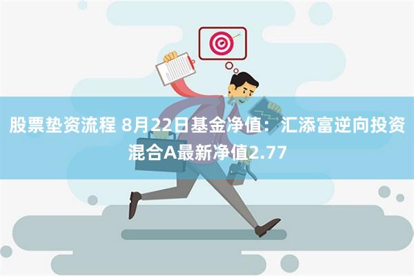 股票垫资流程 8月22日基金净值：汇添富逆向投资混合A最新净值2.77