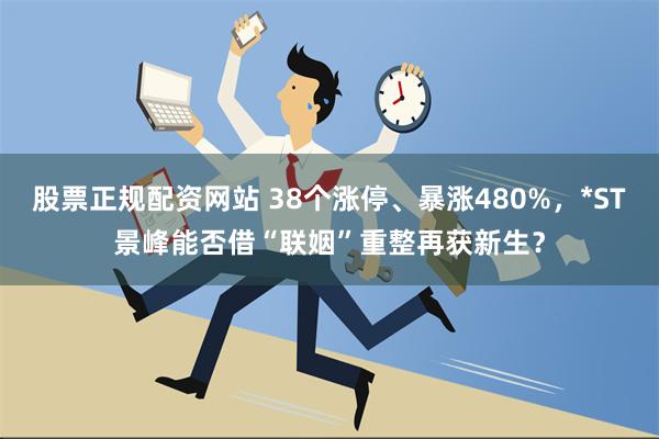 股票正规配资网站 38个涨停、暴涨480%，*ST景峰能否借“联姻”重整再获新生？