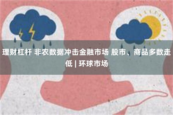 理财杠杆 非农数据冲击金融市场 股市、商品多数走低 | 环球市场