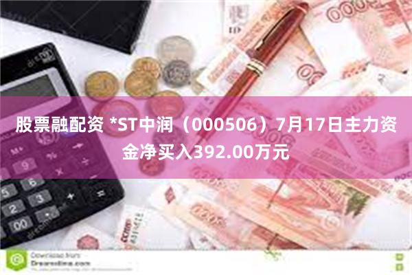 股票融配资 *ST中润（000506）7月17日主力资金净买入392.00万元