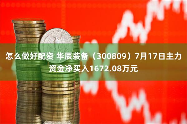 怎么做好配资 华辰装备（300809）7月17日主力资金净买入1672.08万元