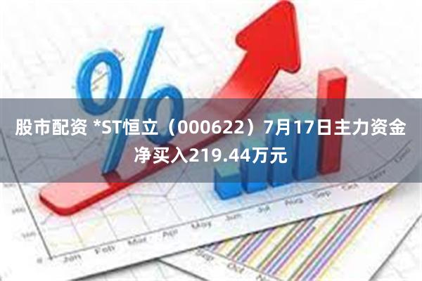 股市配资 *ST恒立（000622）7月17日主力资金净买入219.44万元