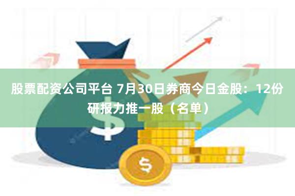 股票配资公司平台 7月30日券商今日金股：12份研报力推一股（名单）