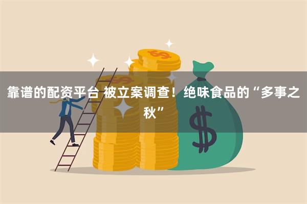 靠谱的配资平台 被立案调查！绝味食品的“多事之秋”