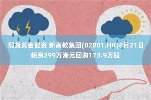 现货黄金配资 新高教集团(02001.HK)8月21日耗资299万港元回购173.9万股