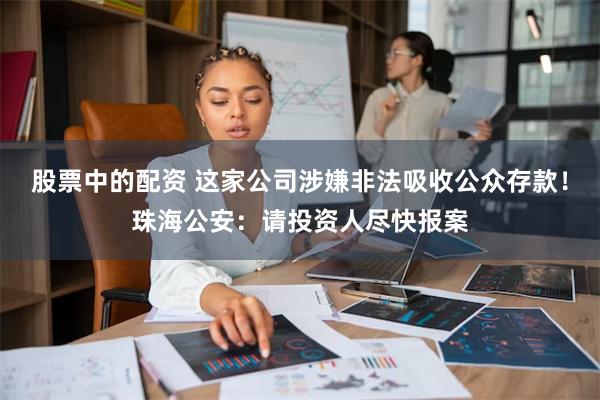 股票中的配资 这家公司涉嫌非法吸收公众存款！珠海公安：请投资人尽快报案