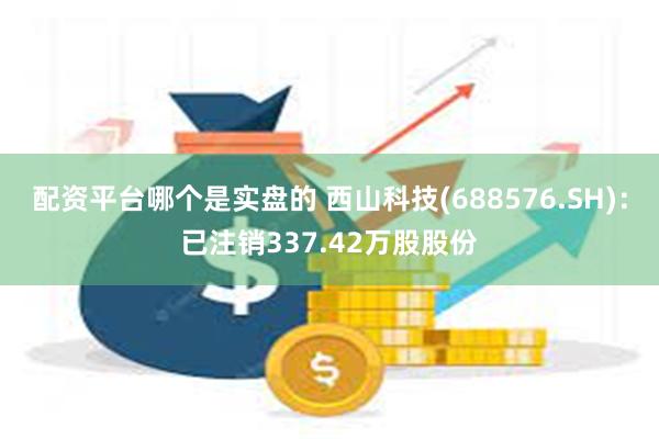 配资平台哪个是实盘的 西山科技(688576.SH)：已注销337.42万股股份