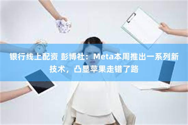 银行线上配资 彭博社：Meta本周推出一系列新技术，凸显苹果走错了路