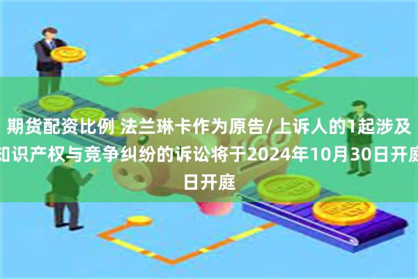 期货配资比例 法兰琳卡作为原告/上诉人的1起涉及知识产权与竞争纠纷的诉讼将于2024年10月30日开庭