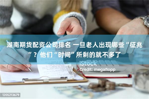 湖南期货配资公司排名 一旦老人出现哪些“征兆”？他们“时间”所剩的就不多了